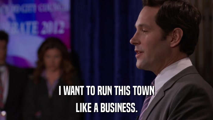 I WANT TO RUN THIS TOWN LIKE A BUSINESS. 