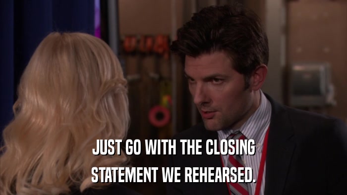 JUST GO WITH THE CLOSING STATEMENT WE REHEARSED. 