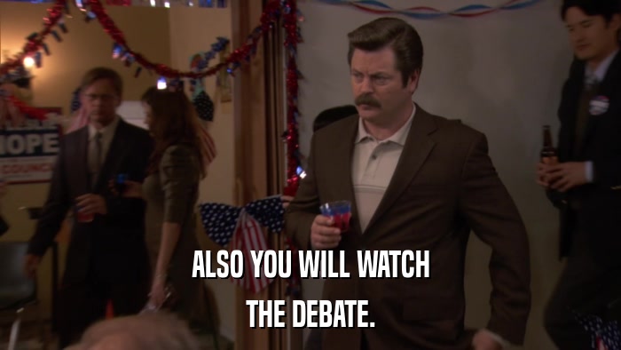 ALSO YOU WILL WATCH THE DEBATE. 