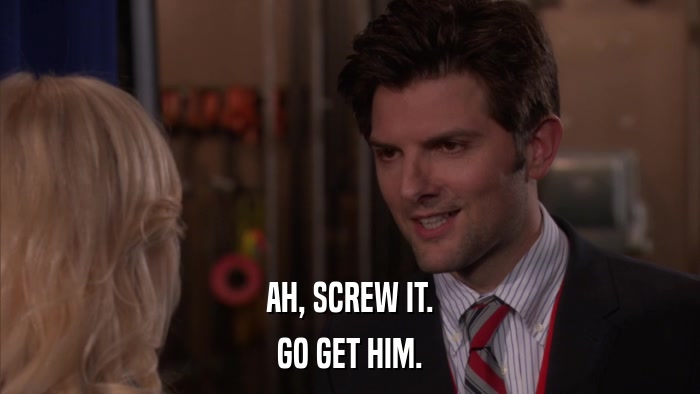 AH, SCREW IT. GO GET HIM. 