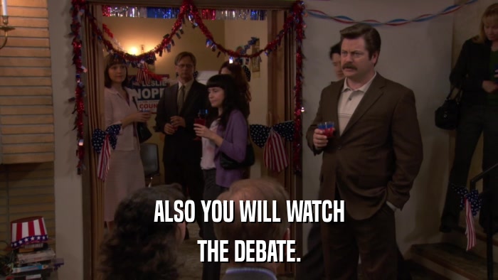 ALSO YOU WILL WATCH THE DEBATE. 