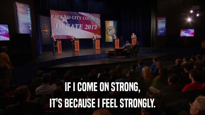 IF I COME ON STRONG, IT'S BECAUSE I FEEL STRONGLY. 