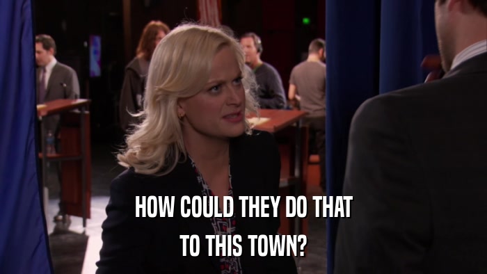 HOW COULD THEY DO THAT TO THIS TOWN? 