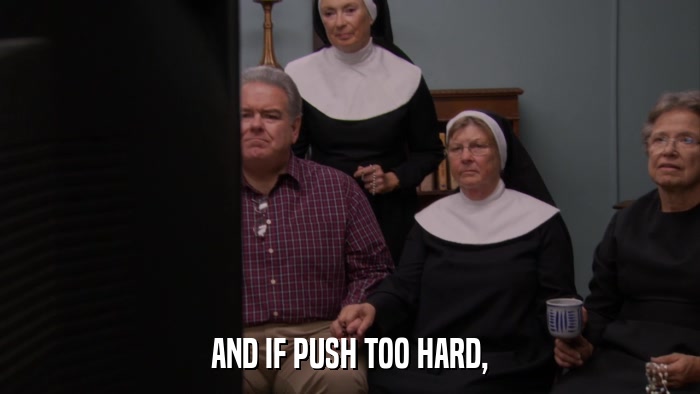 AND IF PUSH TOO HARD,  