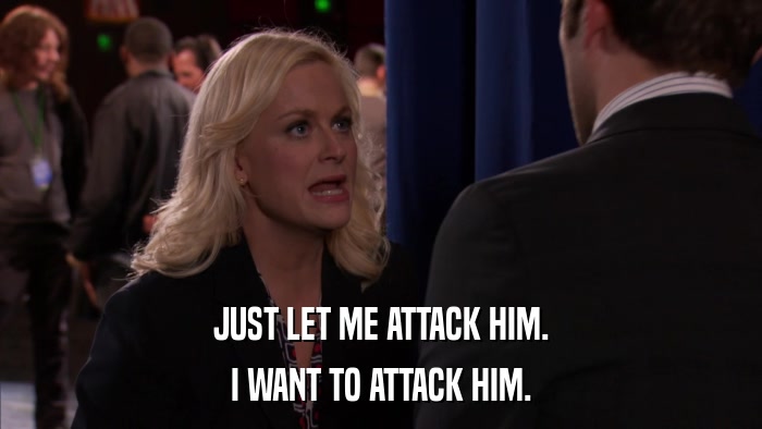 JUST LET ME ATTACK HIM. I WANT TO ATTACK HIM. 