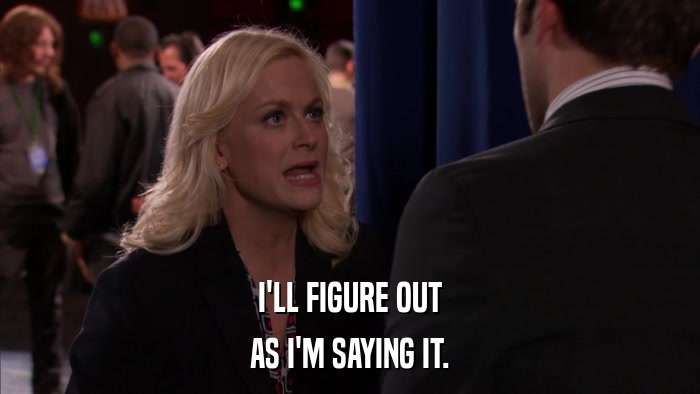 I'LL FIGURE OUT AS I'M SAYING IT. 