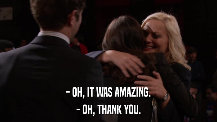 - OH, IT WAS AMAZING. - OH, THANK YOU. 