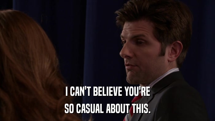 I CAN'T BELIEVE YOU'RE SO CASUAL ABOUT THIS. 
