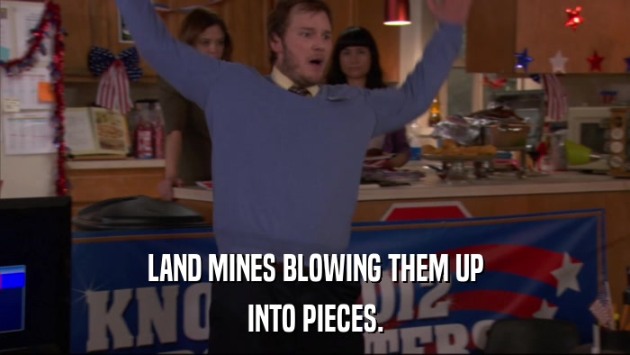 LAND MINES BLOWING THEM UP INTO PIECES. 