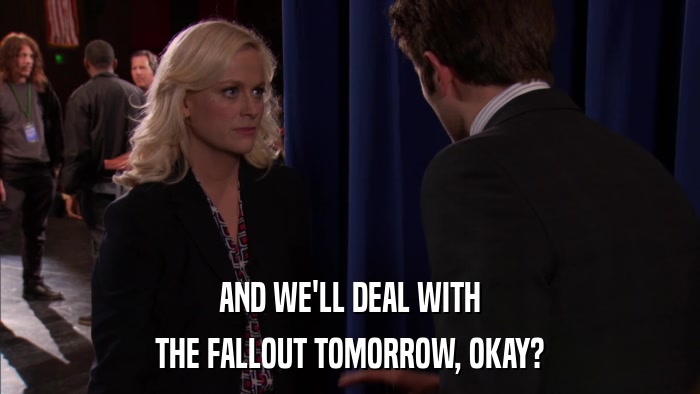 AND WE'LL DEAL WITH THE FALLOUT TOMORROW, OKAY? 