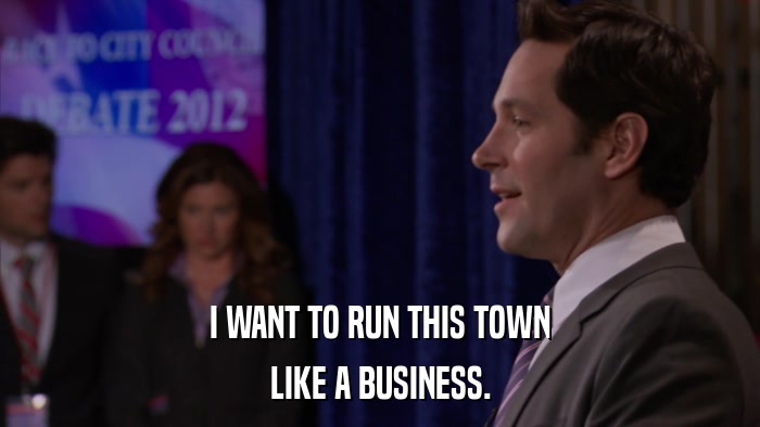 I WANT TO RUN THIS TOWN LIKE A BUSINESS. 
