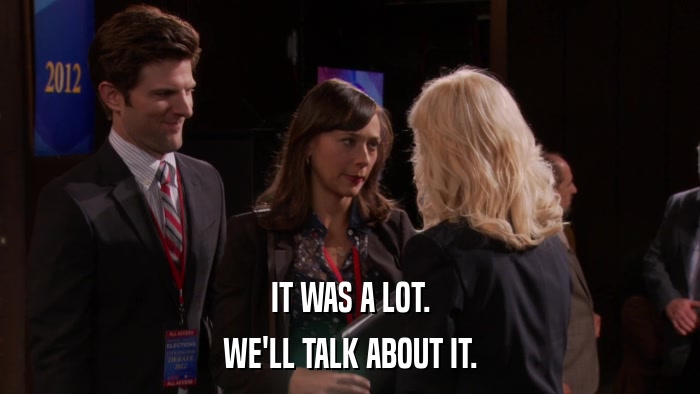 IT WAS A LOT. WE'LL TALK ABOUT IT. 