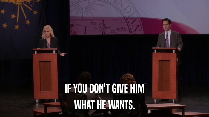 IF YOU DON'T GIVE HIM WHAT HE WANTS. 