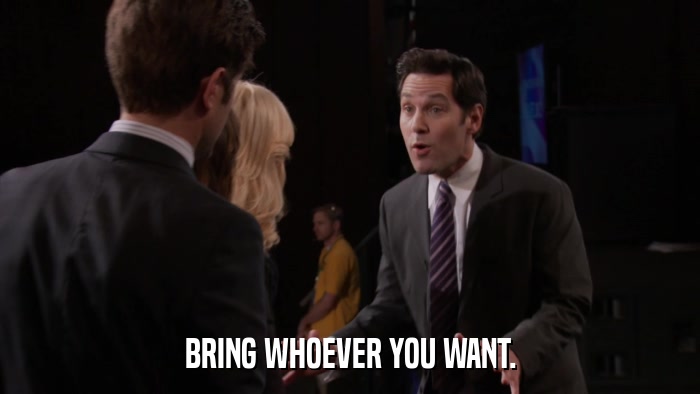 BRING WHOEVER YOU WANT.  