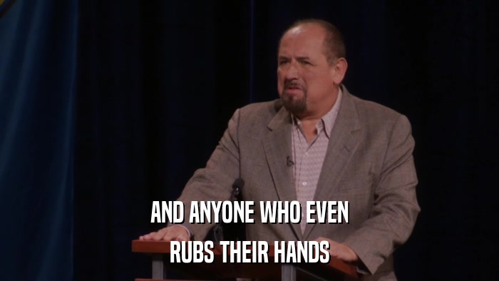 AND ANYONE WHO EVEN RUBS THEIR HANDS 