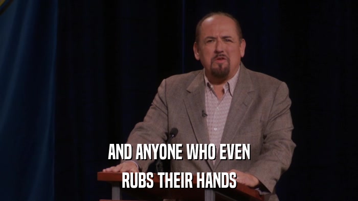 AND ANYONE WHO EVEN RUBS THEIR HANDS 