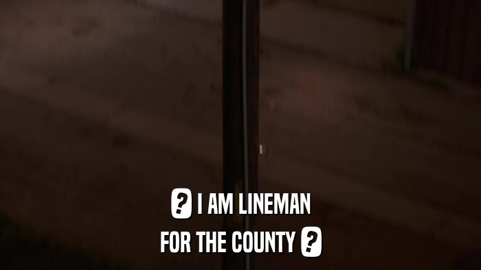 ? I AM LINEMAN FOR THE COUNTY ? 