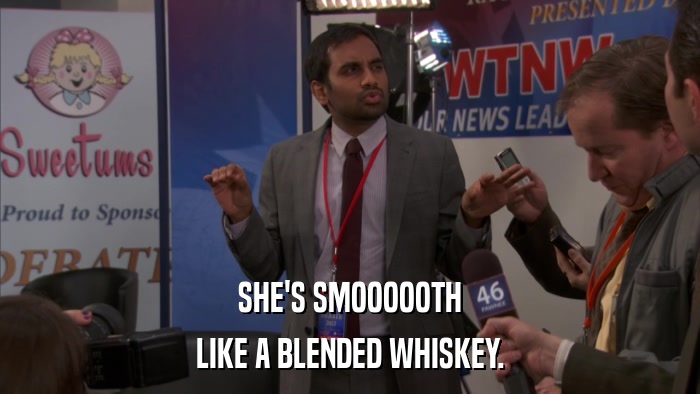 SHE'S SMOOOOOTH LIKE A BLENDED WHISKEY. 