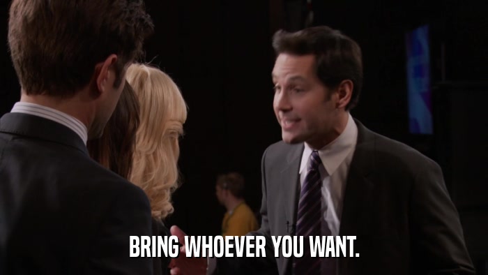 BRING WHOEVER YOU WANT.  