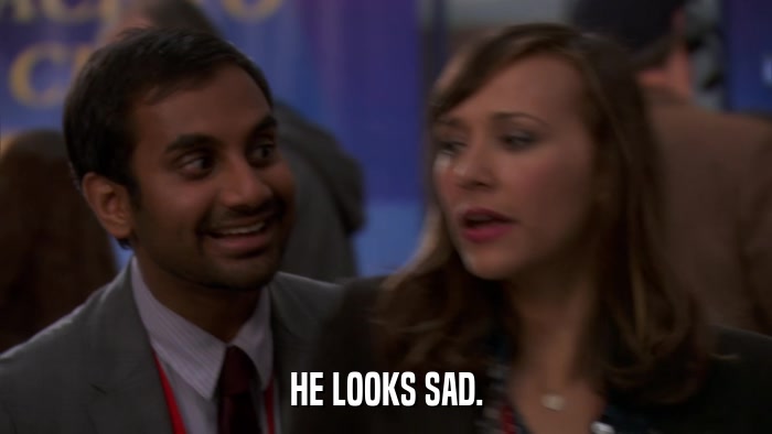 HE LOOKS SAD.  