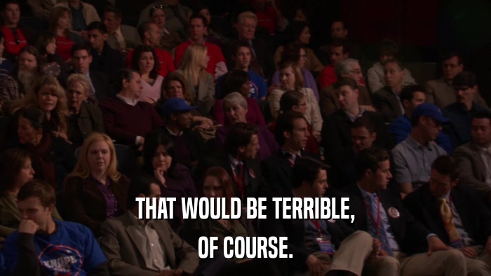 THAT WOULD BE TERRIBLE, OF COURSE. 