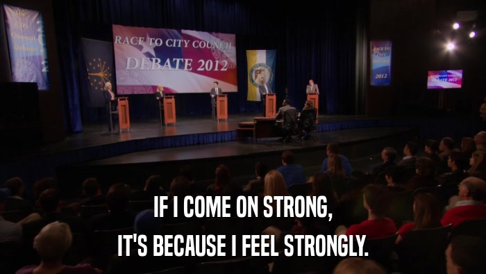 IF I COME ON STRONG, IT'S BECAUSE I FEEL STRONGLY. 