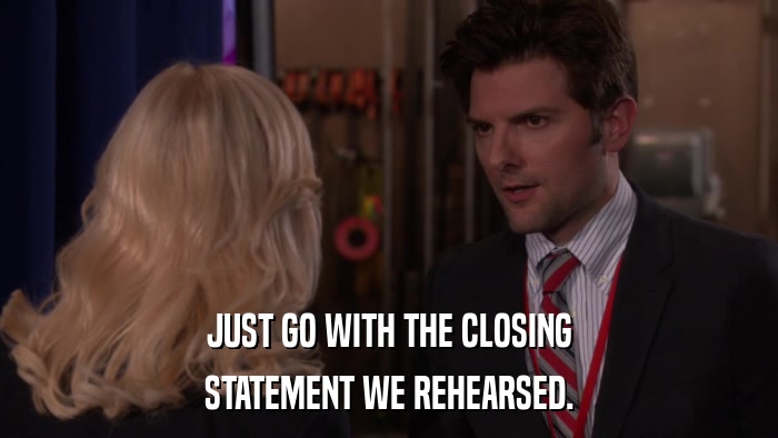 JUST GO WITH THE CLOSING STATEMENT WE REHEARSED. 