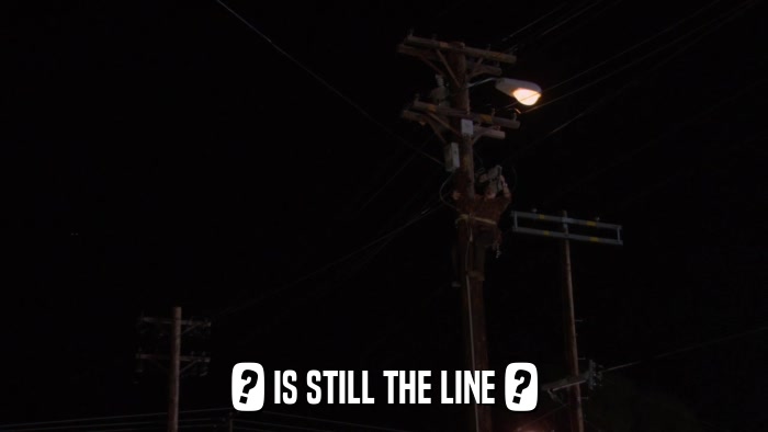 ? IS STILL THE LINE ?  