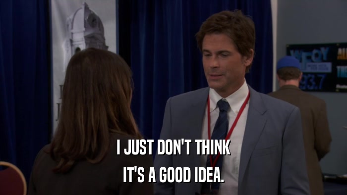 I JUST DON'T THINK IT'S A GOOD IDEA. 