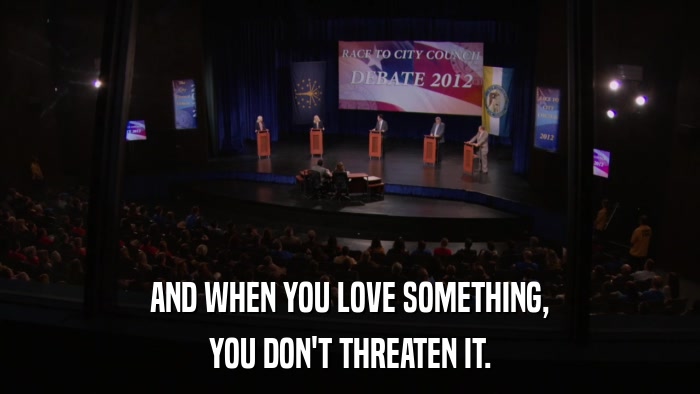 AND WHEN YOU LOVE SOMETHING, YOU DON'T THREATEN IT. 