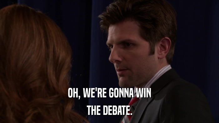 OH, WE'RE GONNA WIN THE DEBATE. 