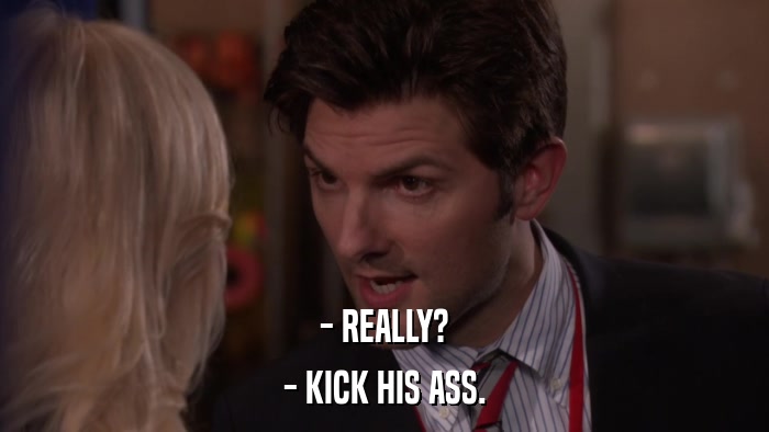 - REALLY? - KICK HIS ASS. 