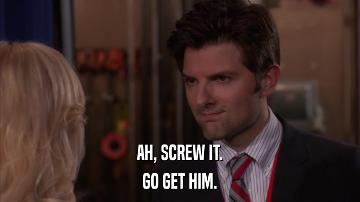 AH, SCREW IT. GO GET HIM. 