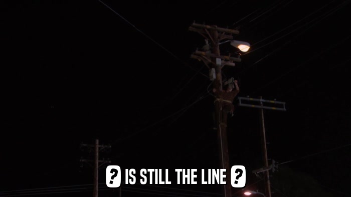 ? IS STILL THE LINE ?  
