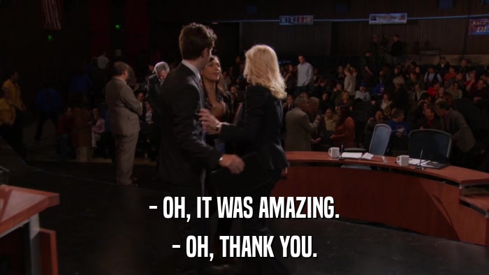 - OH, IT WAS AMAZING. - OH, THANK YOU. 
