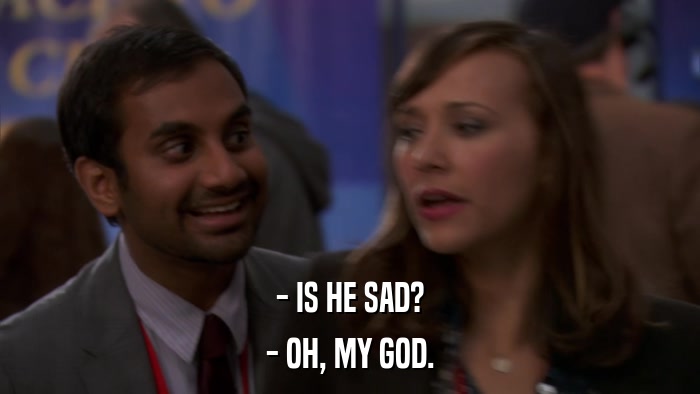 - IS HE SAD? - OH, MY GOD. 