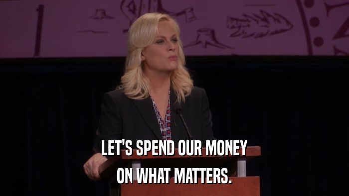 LET'S SPEND OUR MONEY ON WHAT MATTERS. 