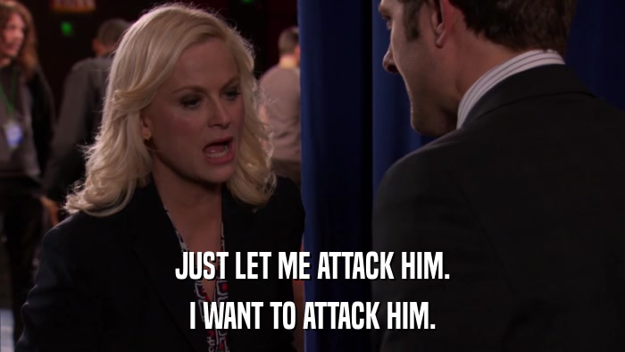 JUST LET ME ATTACK HIM. I WANT TO ATTACK HIM. 