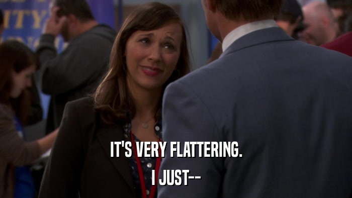 IT'S VERY FLATTERING. I JUST-- 