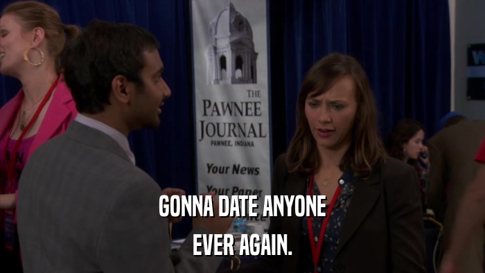 GONNA DATE ANYONE EVER AGAIN. 