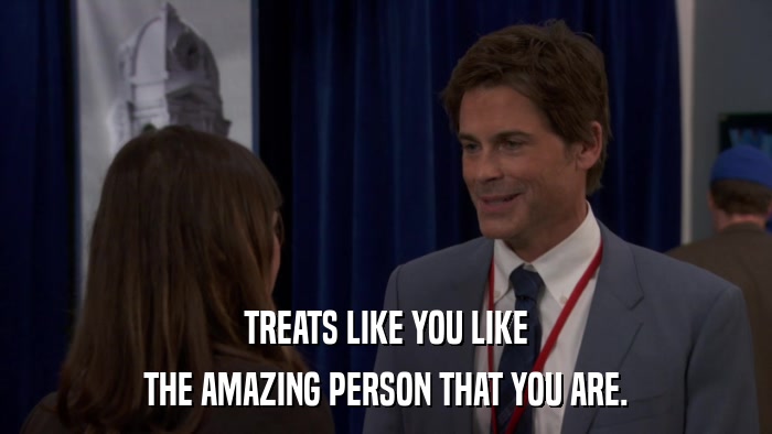 TREATS LIKE YOU LIKE THE AMAZING PERSON THAT YOU ARE. 