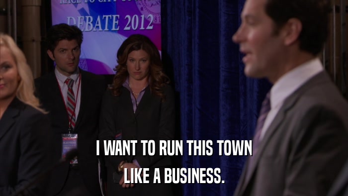 I WANT TO RUN THIS TOWN LIKE A BUSINESS. 