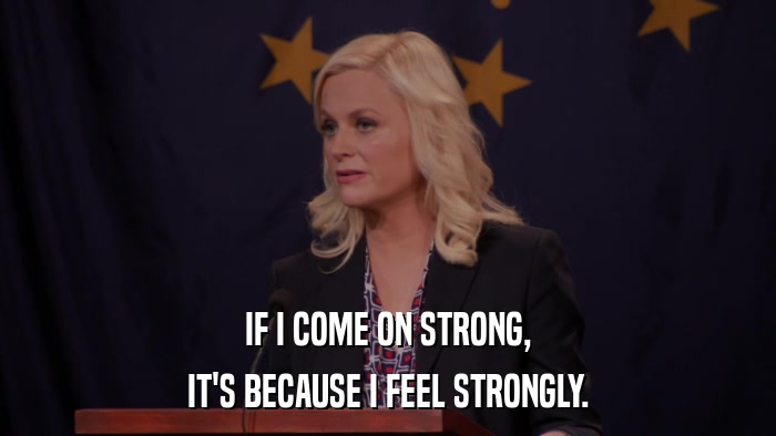 IF I COME ON STRONG, IT'S BECAUSE I FEEL STRONGLY. 