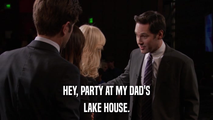 HEY, PARTY AT MY DAD'S LAKE HOUSE. 