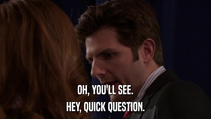 OH, YOU'LL SEE. HEY, QUICK QUESTION. 