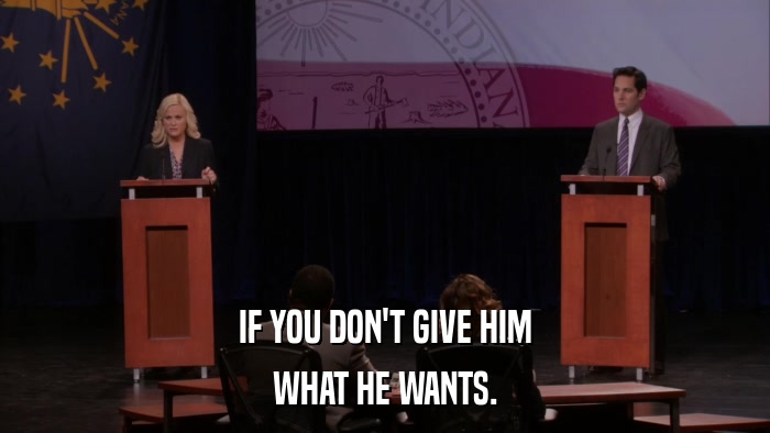 IF YOU DON'T GIVE HIM WHAT HE WANTS. 