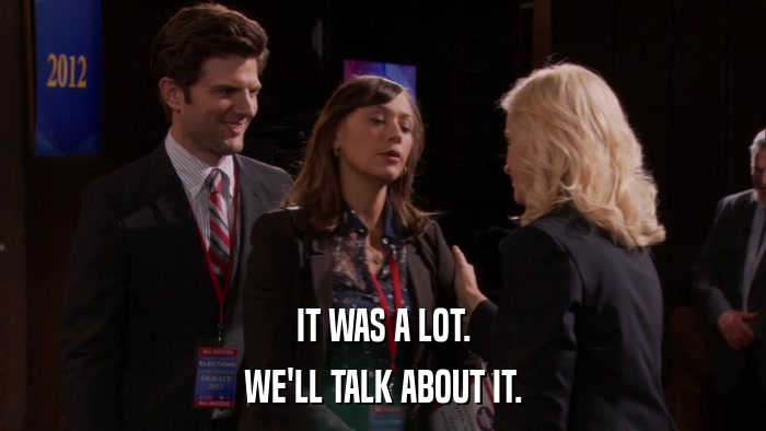 IT WAS A LOT. WE'LL TALK ABOUT IT. 