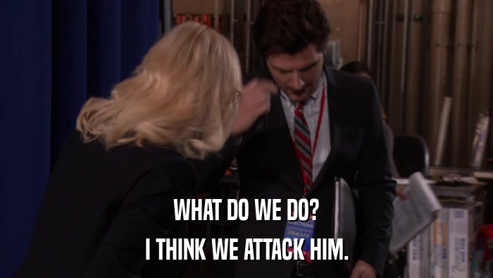 WHAT DO WE DO? I THINK WE ATTACK HIM. 