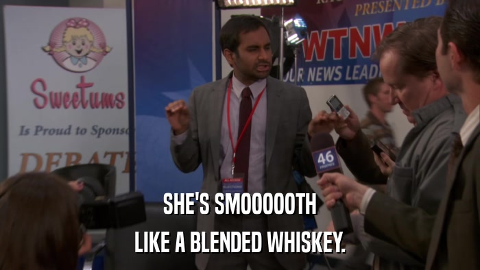 SHE'S SMOOOOOTH LIKE A BLENDED WHISKEY. 