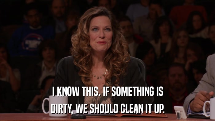 I KNOW THIS. IF SOMETHING IS DIRTY, WE SHOULD CLEAN IT UP. 